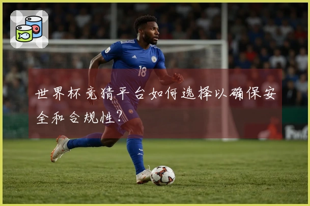 世界杯竞猜平台如何选择以确保安全和合规性？