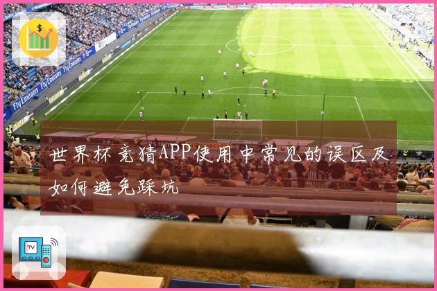 世界杯竞猜APP使用中常见的误区及如何避免踩坑