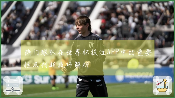 热门球队在世界杯投注APP中的重要性及判断技巧解析
