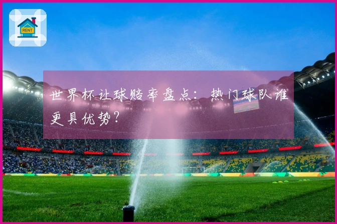 世界杯让球赔率盘点：热门球队谁更具优势？