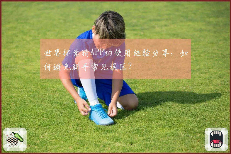世界杯竞猜APP的使用经验分享，如何避免新手常见误区？