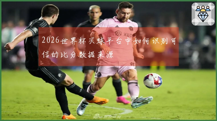 2026世界杯买球平台中如何识别可信的比分数据来源