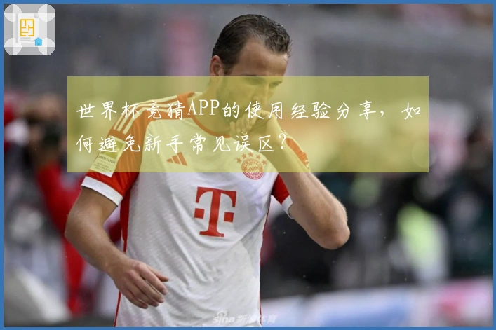 世界杯竞猜APP的使用经验分享，如何避免新手常见误区？