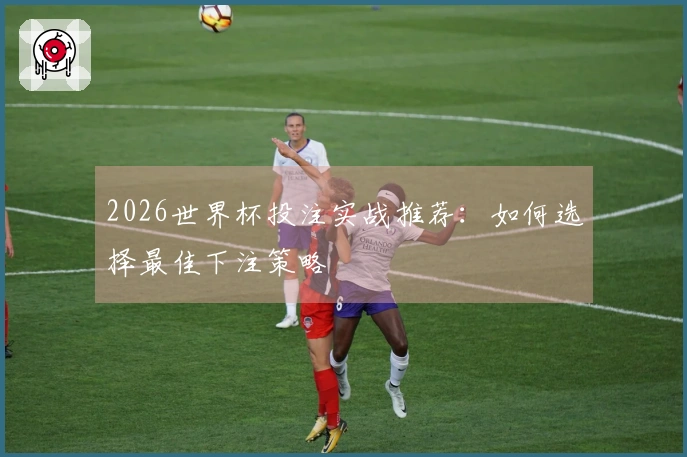 2026世界杯投注实战推荐：如何选择最佳下注策略